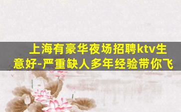 上海有豪华夜场招聘ktv生意好-严重缺人多年经验带你飞